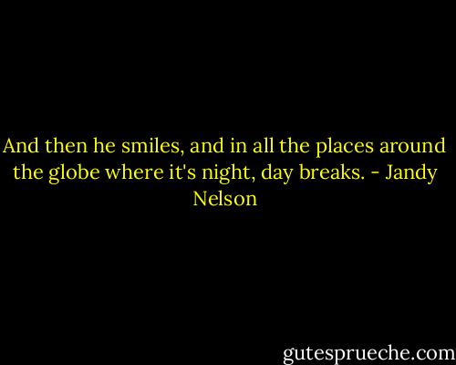 And then he smiles, and in all the places around the globe where it's night, day breaks. - Jandy Nelson