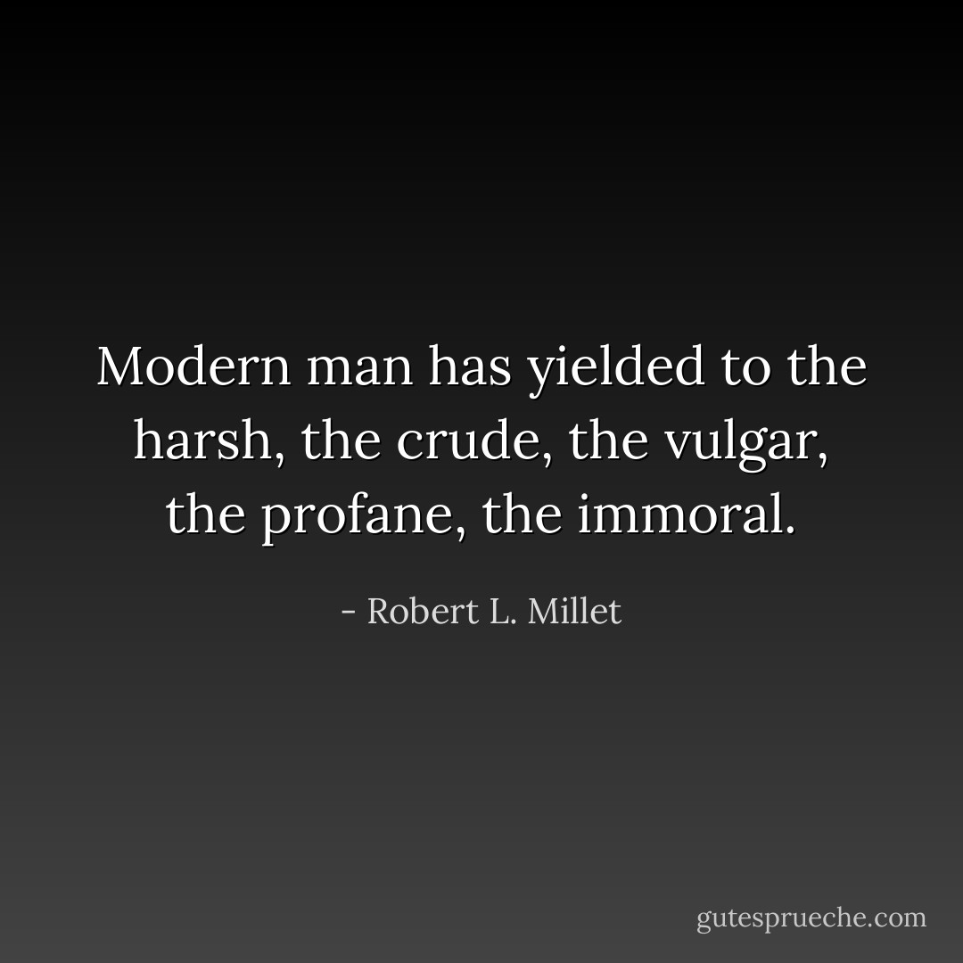 Modern man has yielded to the harsh, the crude, the vulgar, the profane, the immoral. - Robert L. Millet