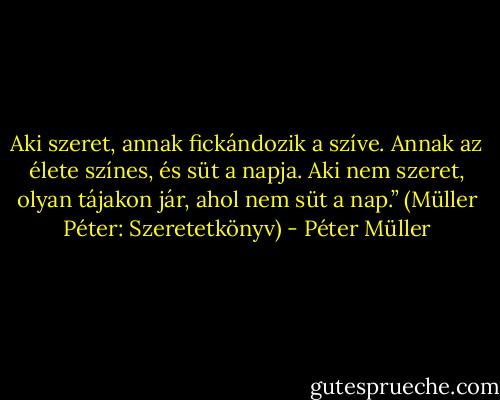 Aki szeret, annak fickándozik a szíve. Annak az élete színes, és süt a napja. Aki nem szeret, olyan tájakon jár, ahol nem süt a nap.”<br />(Müller Péter: Szeretetkönyv) - Péter Müller