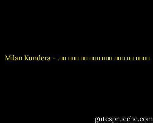 أليس من ذلك بد؟<br />ليس من ذلك بد. - Milan Kundera
