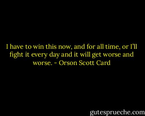I have to win this now, and for all time, or I’ll fight it every day and it will get worse and worse. - Orson Scott Card