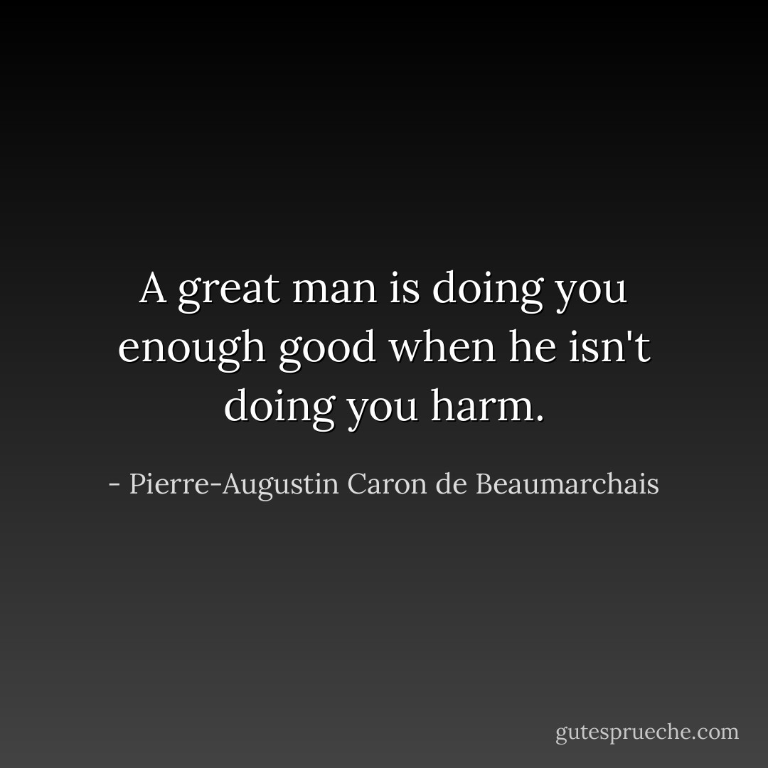 A great man is doing you enough good when he isn't doing you harm. - Pierre-Augustin Caron de Beaumarchais