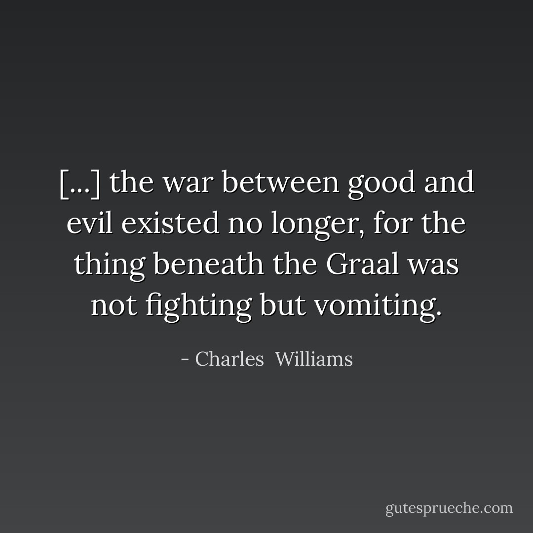 [...] the war between good and evil existed no longer, for the thing beneath the Graal was not fighting but vomiting. - Charles  Williams