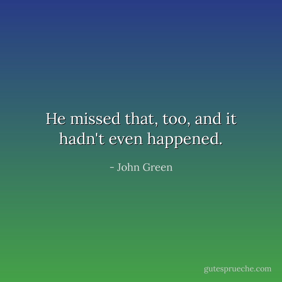He missed that, too, and it hadn't even happened. - John Green