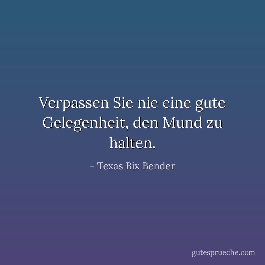 Verpassen Sie nie eine gute Gelegenheit, den Mund zu halten. - Texas Bix Bender<