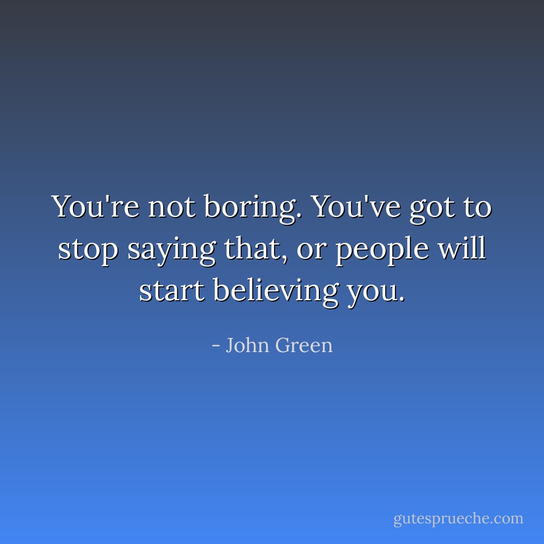 You're not boring. You've got to stop saying that, or people will start believing you. - John Green