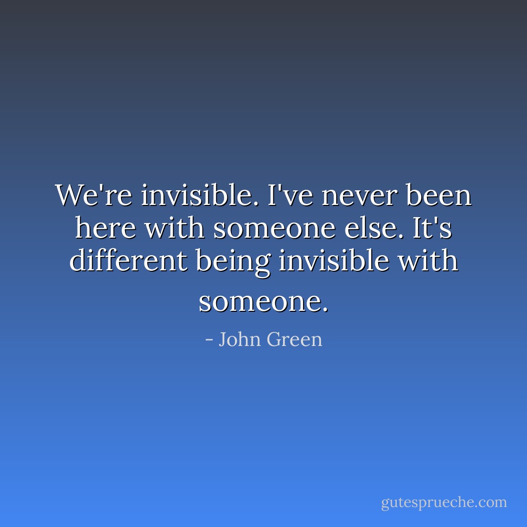 We're invisible. I've never been here with someone else. It's different being invisible with someone. - John Green