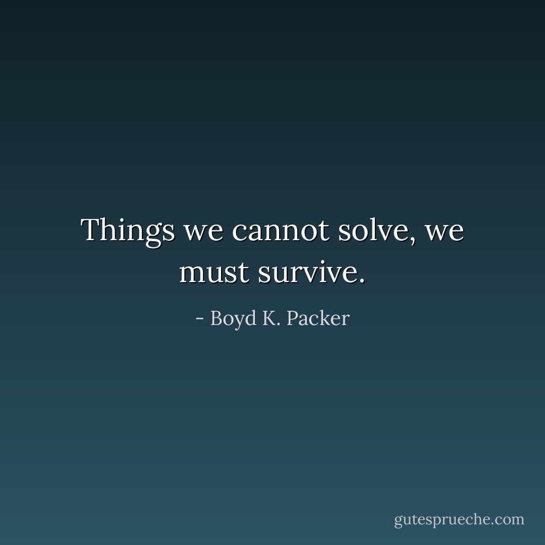 Things we cannot solve, we must survive. - Boyd K. Packer