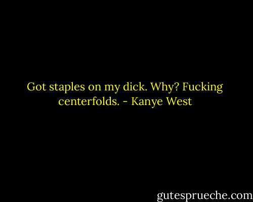 Got staples on my dick. Why? Fucking centerfolds. - Kanye West