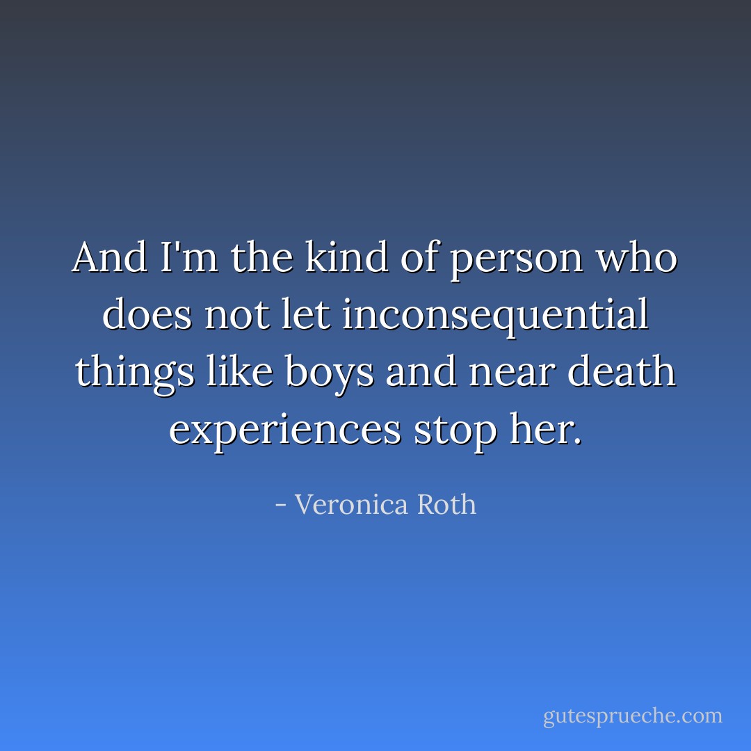 And I'm the kind of person who does not let inconsequential things like boys and near death experiences stop her. - Veronica Roth