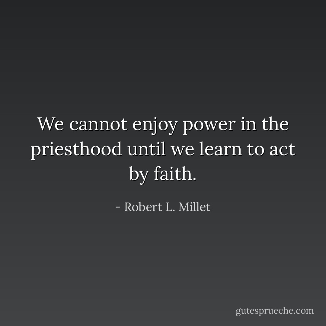 We cannot enjoy power in the priesthood until we learn to act by faith. - Robert L. Millet