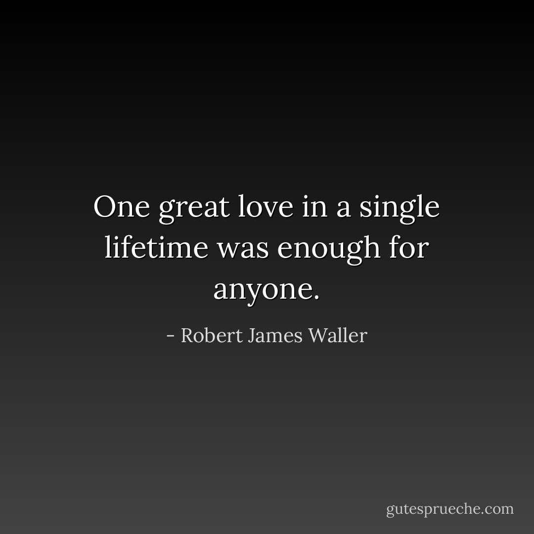 One great love in a single lifetime was enough for anyone. - Robert James Waller
