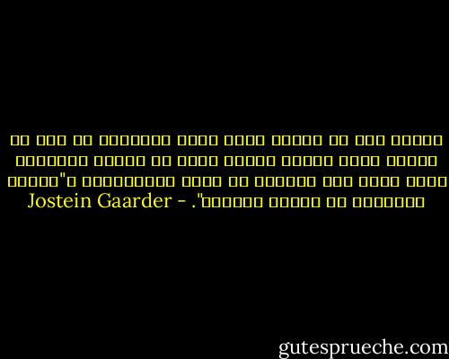 عندما نقع في المرض يكون قطار الطبيعة قد خرج عن سكته، بسبب فقدان توازن جسدي أو روحي، والطريق التي تقود إلى الصحة، هي طريق الإعتدال، و"الروح السليمة في الجسم السليم". - Jostein Gaarder