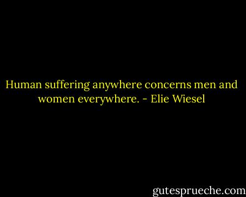 Human suffering anywhere concerns men and women everywhere. - Elie Wiesel