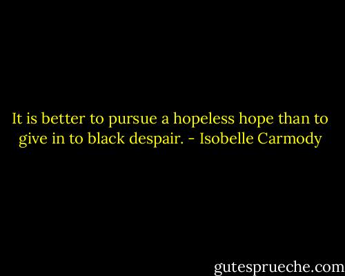 ‎It is better to pursue a hopeless hope than to give in to black despair. - Isobelle Carmody