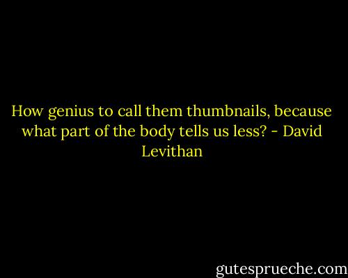 How genius to call them thumbnails, because what part of the body tells us less? - David Levithan