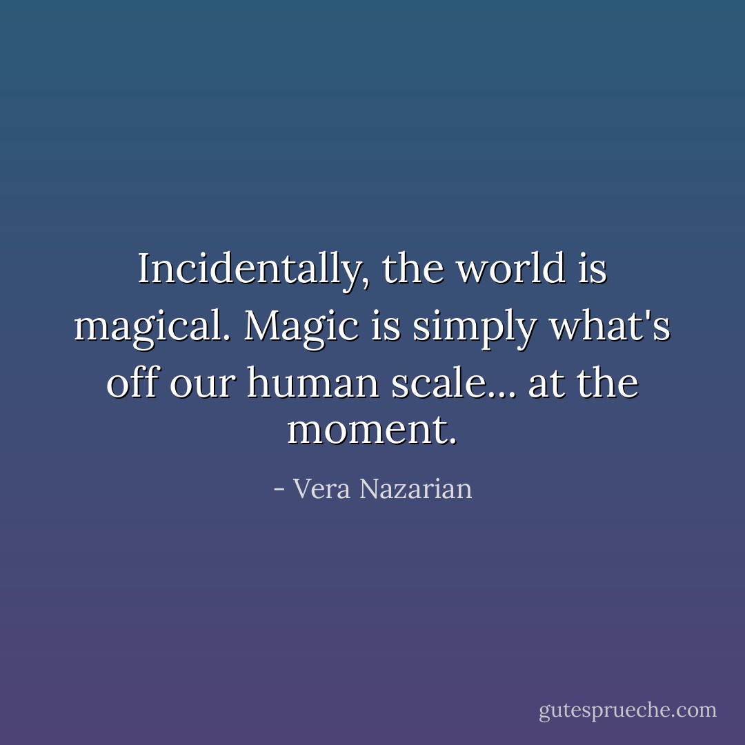 Incidentally, the world <i>is</i> magical.<br />Magic is simply what's off our human scale... at the moment. - Vera Nazarian