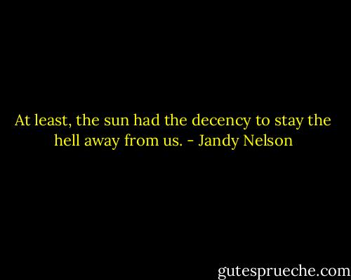 At least, the sun had the decency to stay the hell away from us. - Jandy Nelson