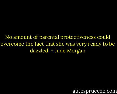 No amount of parental protectiveness could overcome the fact that she was very ready to be dazzled. - Jude Morgan