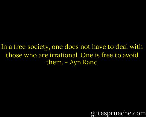 In a free society, one does not have to deal with those who are irrational. One is free to avoid them. - Ayn Rand