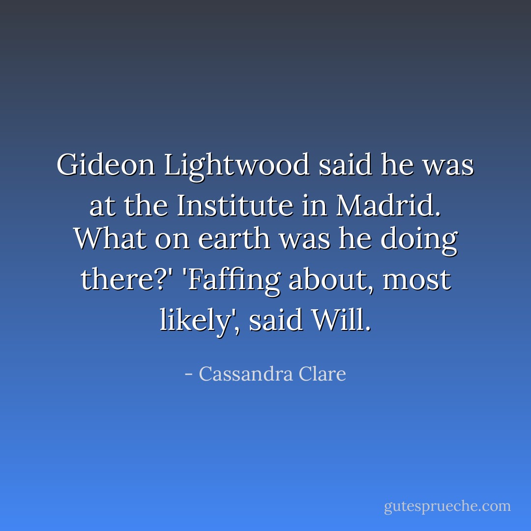 Gideon Lightwood said he was at the Institute in Madrid. What on earth was he doing there?'<br />'Faffing about, most likely', said Will. - Cassandra Clare