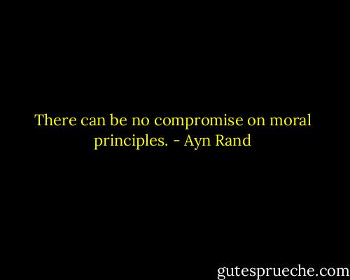 There can be no compromise on moral principles. - Ayn Rand