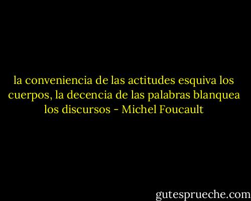 la conveniencia de las actitudes esquiva los cuerpos, la decencia de las palabras blanquea los discursos - Michel Foucault