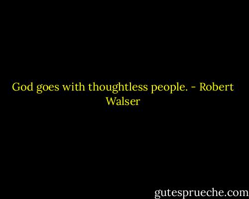 God goes with thoughtless people. - Robert Walser