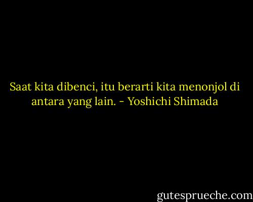 Saat kita dibenci, itu berarti kita menonjol di antara yang lain. - Yoshichi Shimada