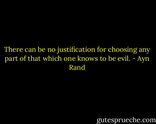 There can be no justification for choosing any part of that which one knows to be evil. - Ayn Rand