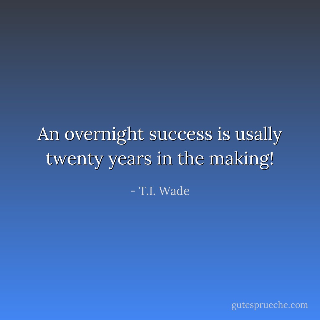 An overnight success is usally twenty years in the making! - T.I. Wade