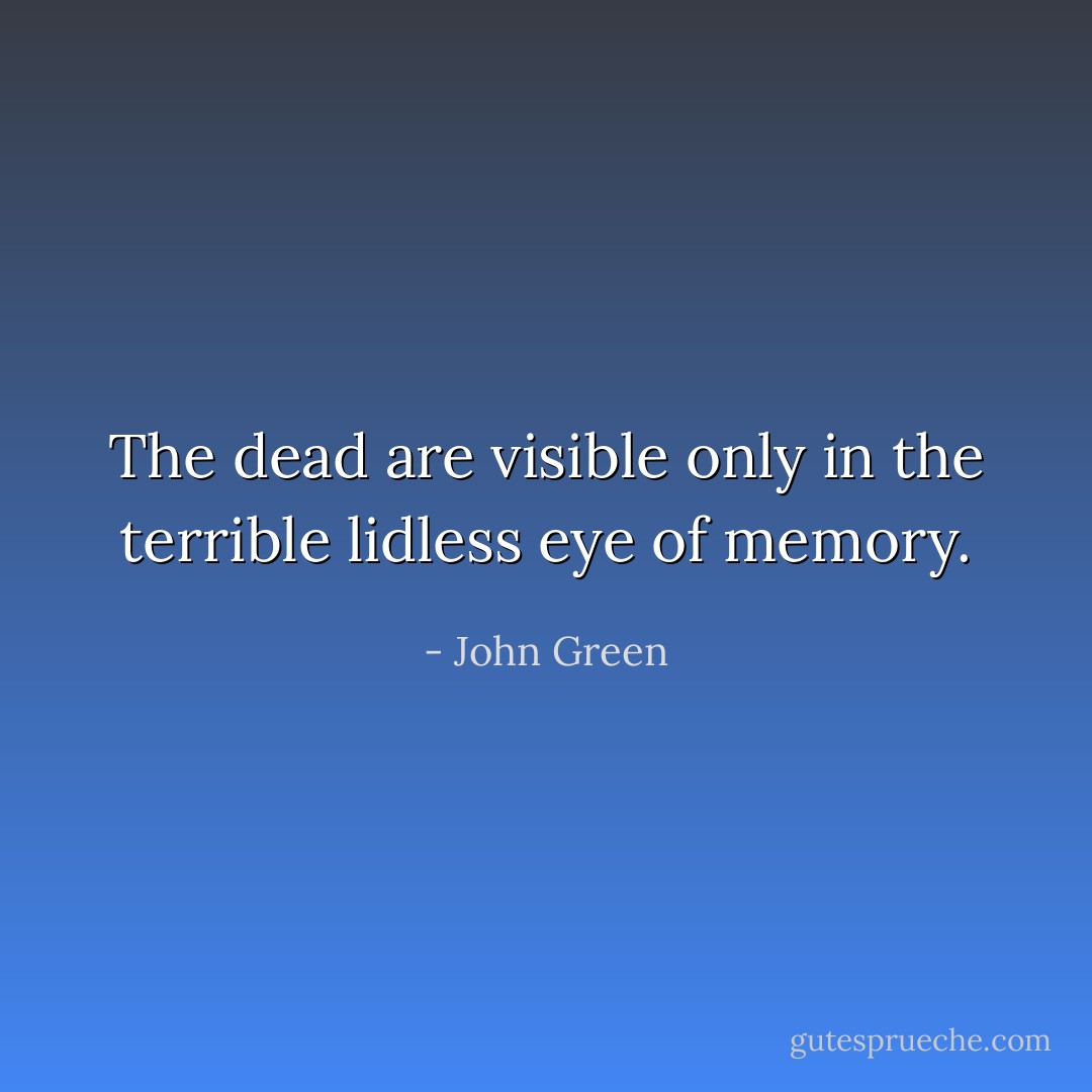 The dead are visible only in the terrible lidless eye of memory. - John Green