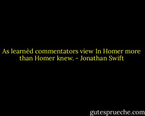 As learnèd commentators view<br />In Homer more than Homer knew. - Jonathan Swift