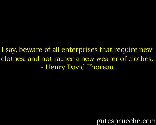 I say, beware of all enterprises that require new clothes, and not rather a new wearer of clothes. - Henry David Thoreau