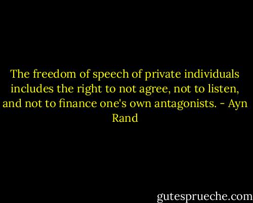 The freedom of speech of private individuals includes the right to not agree, not to listen, and not to finance one's own antagonists. - Ayn Rand