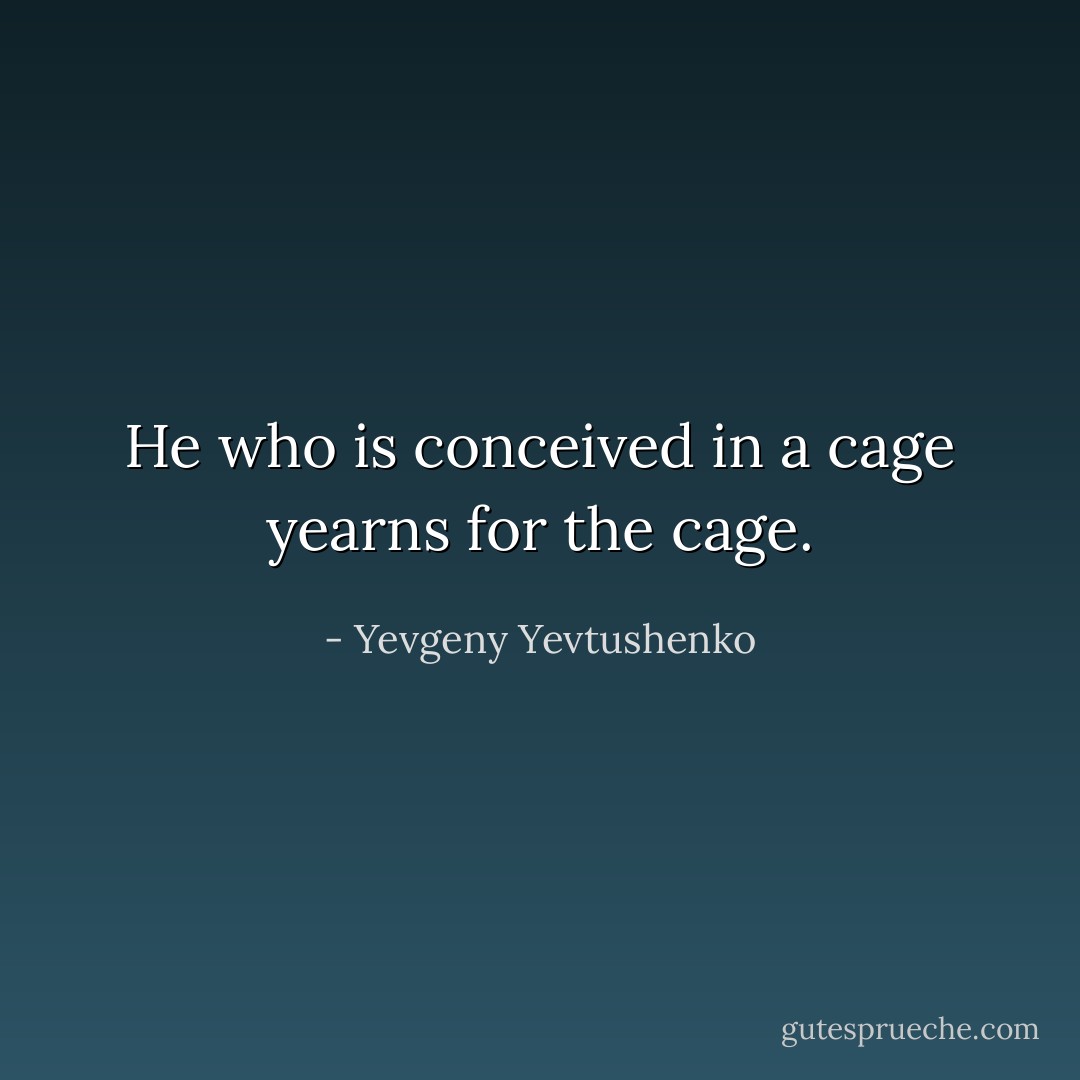 He who is conceived in a cage yearns for the cage. - Yevgeny Yevtushenko