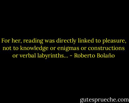 For her, reading was directly linked to pleasure, not to knowledge or enigmas or constructions or verbal labyrinths… - Roberto Bolaño