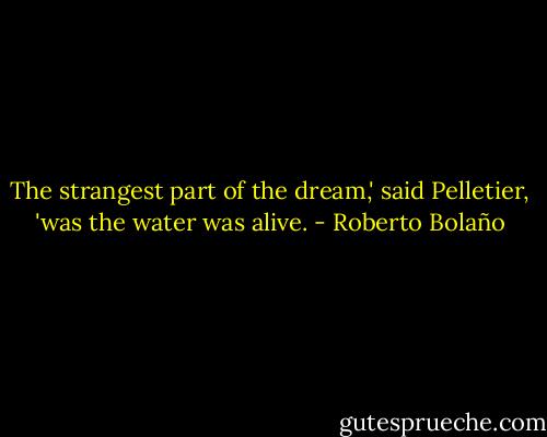 The strangest part of the dream,' said Pelletier, 'was the water was alive. - Roberto Bolaño