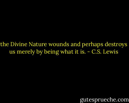 the Divine Nature wounds and perhaps destroys us merely by being what it is. - C.S. Lewis