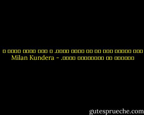 كان راغبا حقا في أن يأخذ عطلة. و لكن عطلة تامة و تسريحا من الضرورات كلها. - Milan Kundera