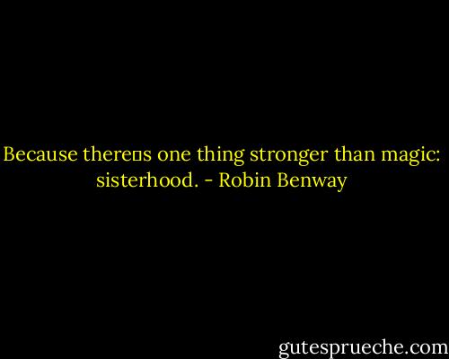 Because theres one thing stronger than magic: sisterhood. - Robin Benway
