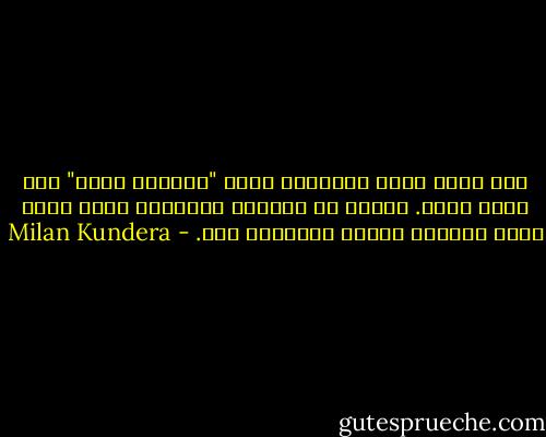 ثمة ظروف يكون الإنسان فيها "محكوما عليه" بأن يقوم بعرض. نضاله ضد السلطة الصامتة يشبه نضال فرقة مسرحية تستعد لمهاجمة جيش. - Milan Kundera