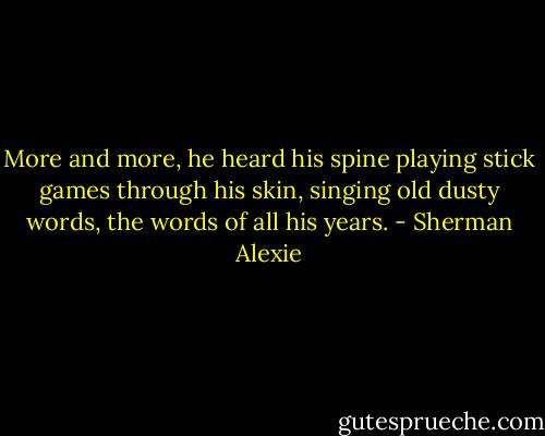 More and more, he heard his spine playing stick games through his skin, singing old dusty words, the words of all his years. - Sherman Alexie