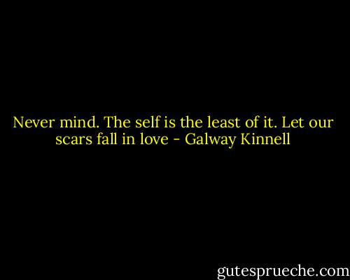 Never mind. The self is the least of it. Let our scars fall in love - Galway Kinnell