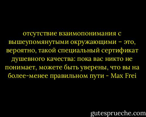 отсутствие взаимопонимания с вышеупомянутыми окружающими – это, вероятно, такой специальный сертификат душевного качества: пока вас никто не понимает, можете быть уверены, что вы на более-менее правильном пути - Max Frei