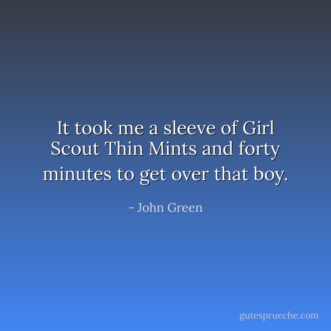 It took me a sleeve of Girl Scout Thin Mints and forty minutes to get over that boy. - John Green