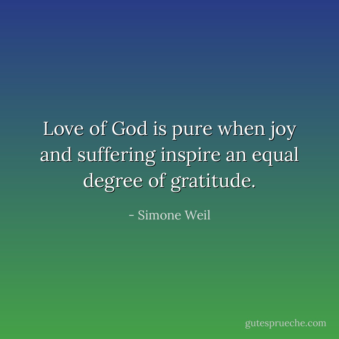 Love of God is pure when joy and suffering inspire an equal degree of gratitude. - Simone Weil