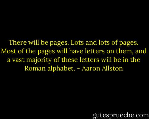 There will be pages. Lots and lots of pages. Most of the pages will have letters on them, and a vast majority of these letters will be in the Roman alphabet. - Aaron Allston