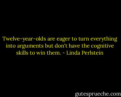 Twelve-year-olds are eager to turn everything into arguments but don't have the cognitive skills to win them. - Linda Perlstein