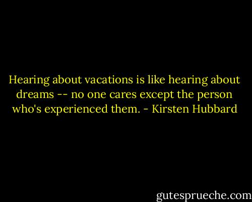 Hearing about vacations is like hearing about dreams -- no one cares except the person who's experienced them. - Kirsten Hubbard